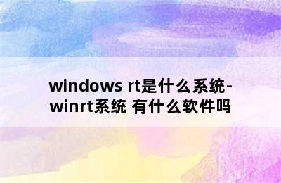 windows rt是什么系统-winrt系统 有什么软件吗